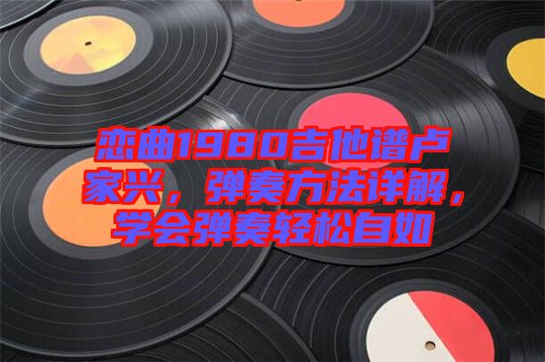 戀曲1980吉他譜盧家興，彈奏方法詳解，學會彈奏輕松自如