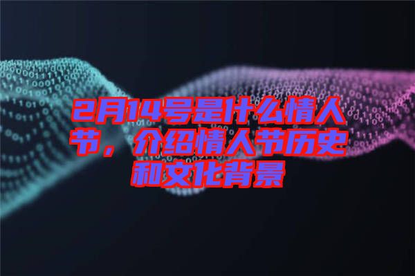 2月14號是什么情人節(jié)，介紹情人節(jié)歷史和文化背景