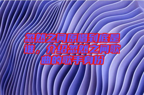 忽然之間原唱到底是誰，介紹忽然之間歌曲的歌手身份