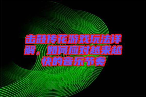 擊鼓傳花游戲玩法詳解，如何應(yīng)對(duì)越來越快的音樂節(jié)奏