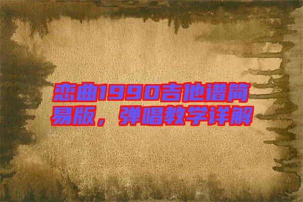戀曲1990吉他譜簡(jiǎn)易版，彈唱教學(xué)詳解