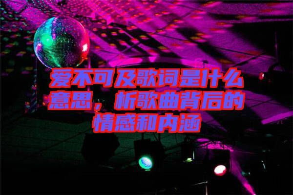 愛(ài)不可及歌詞是什么意思，析歌曲背后的情感和內(nèi)涵