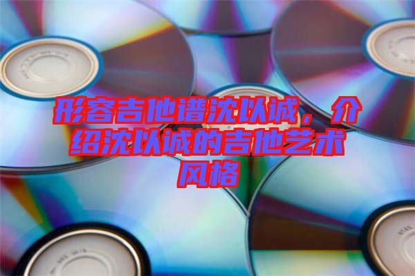 形容吉他譜沈以誠，介紹沈以誠的吉他藝術(shù)風(fēng)格