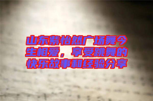 山東紫怡然廣場舞今生相愛，享受跳舞的快樂故事和經驗分享