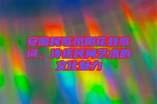 安徽民歌鳳陽花鼓歌詞，傳統(tǒng)民間藝術(shù)的文化魅力