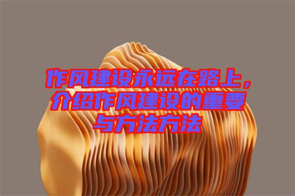 作風(fēng)建設(shè)永遠(yuǎn)在路上，介紹作風(fēng)建設(shè)的重要與方法方法