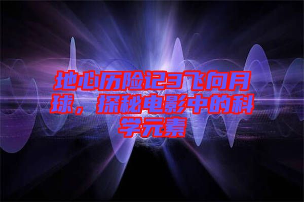 地心歷險記3飛向月球，探秘電影中的科學元素