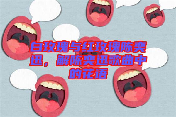 白玫瑰與紅玫瑰陳奕迅，解陳奕迅歌曲中的花語