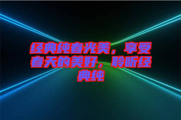 經(jīng)典純春光美，享受春天的美好，聆聽經(jīng)典純