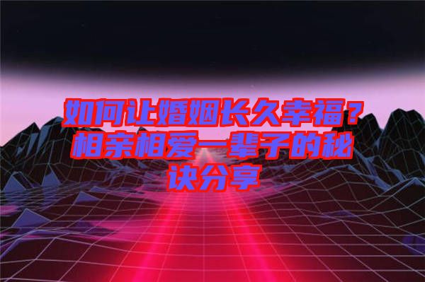 如何讓婚姻長(zhǎng)久幸福？相親相愛(ài)一輩子的秘訣分享