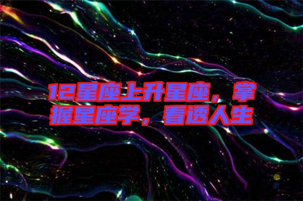12星座上升星座，掌握星座學(xué)，看透人生