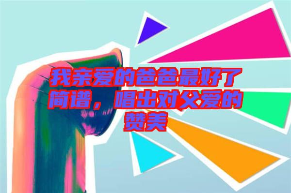我親愛(ài)的爸爸最好了簡(jiǎn)譜，唱出對(duì)父愛(ài)的贊美