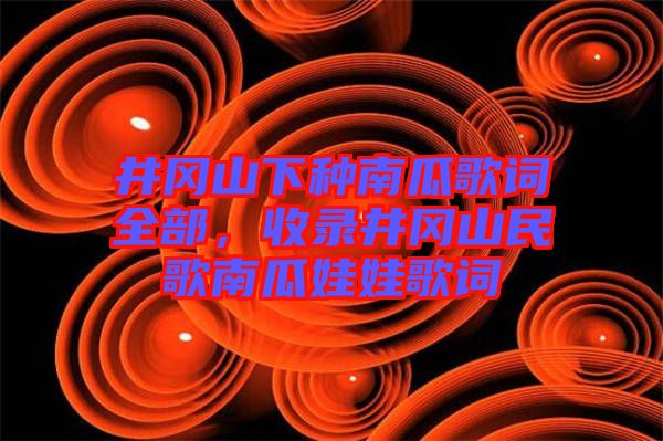 井岡山下種南瓜歌詞全部，收錄井岡山民歌南瓜娃娃歌詞