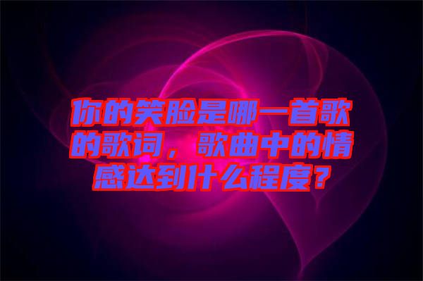 你的笑臉是哪一首歌的歌詞，歌曲中的情感達(dá)到什么程度？