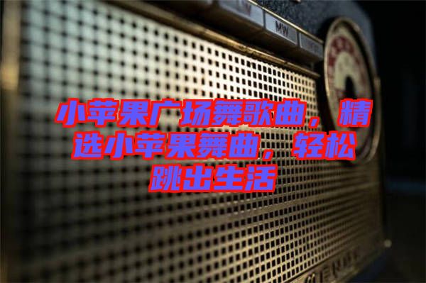 小蘋果廣場(chǎng)舞歌曲，精選小蘋果舞曲，輕松跳出生活