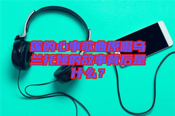 蓮的心事歌曲原唱烏蘭托婭的故事背后是什么？
