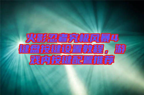 火影忍者究極風(fēng)暴4鍵盤按鍵設(shè)置教程，游戲內(nèi)按鍵配置推薦