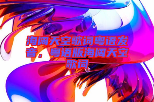 海闊天空歌詞粵語(yǔ)發(fā)音，粵語(yǔ)版海闊天空歌詞
