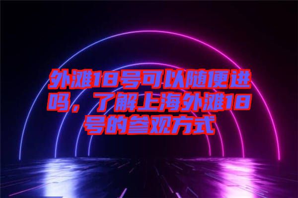 外灘18號可以隨便進嗎，了解上海外灘18號的參觀方式