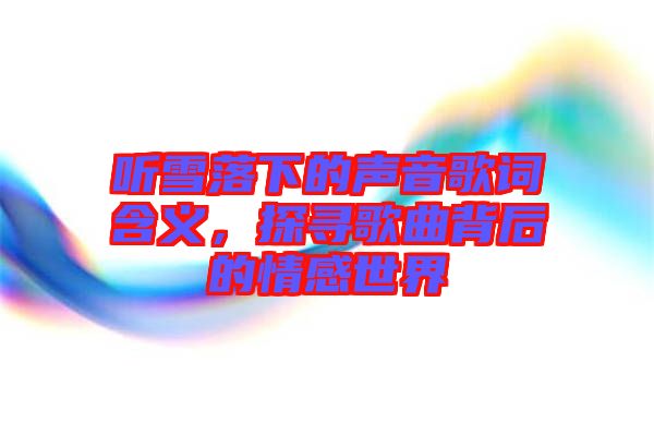 聽(tīng)雪落下的聲音歌詞含義，探尋歌曲背后的情感世界