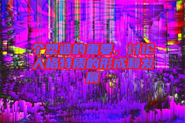 個塑造的重要，討論人格特質(zhì)的形成和發(fā)展