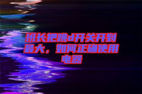 班長(zhǎng)把跳d開關(guān)開到最大，如何正確使用電器