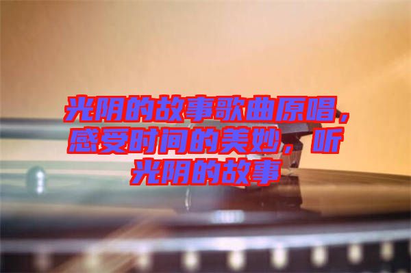 光陰的故事歌曲原唱，感受時間的美妙，聽光陰的故事