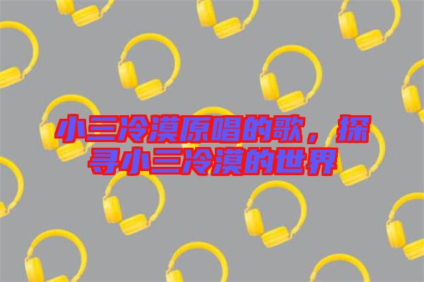 小三冷漠原唱的歌，探尋小三冷漠的世界