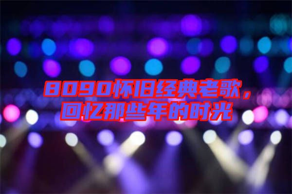 8090懷舊經(jīng)典老歌，回憶那些年的時(shí)光