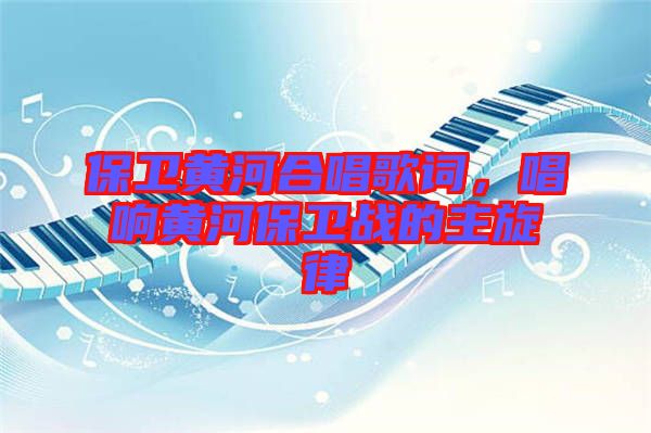 保衛(wèi)黃河合唱歌詞，唱響黃河保衛(wèi)戰(zhàn)的主旋律
