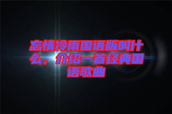 忘情冷雨國(guó)語版叫什么，介紹一首經(jīng)典國(guó)語歌曲