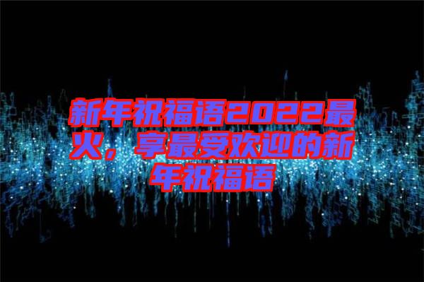 新年祝福語2022最火，享最受歡迎的新年祝福語