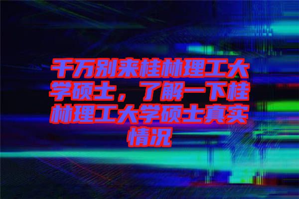 千萬(wàn)別來(lái)桂林理工大學(xué)碩士，了解一下桂林理工大學(xué)碩士真實(shí)情況
