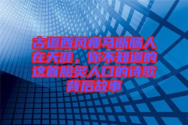 古道西風(fēng)瘦馬斷腸人在天涯，你不知道的這首膾炙人口的詩歌背后故事