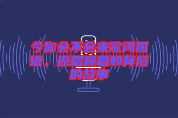 今你會(huì)不會(huì)來(lái)歌詞國(guó)語(yǔ)，原唱翻唱和背后的故事