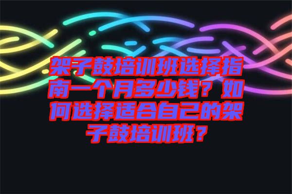 架子鼓培訓(xùn)班選擇指南一個(gè)月多少錢？如何選擇適合自己的架子鼓培訓(xùn)班？