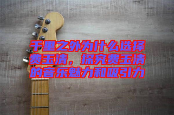 千里之外為什么選擇費玉清，探究費玉清的音樂魅力和吸引力