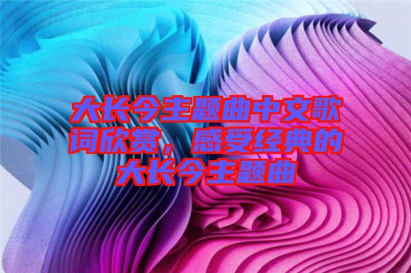 大長今主題曲中文歌詞欣賞，感受經(jīng)典的大長今主題曲