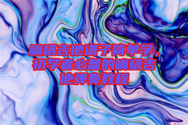 嘀嗒吉他譜子簡單學(xué)，初學(xué)者必備的嘀嗒吉他彈奏教程