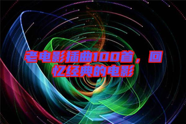 老電影插曲100首，回憶經(jīng)典的電影