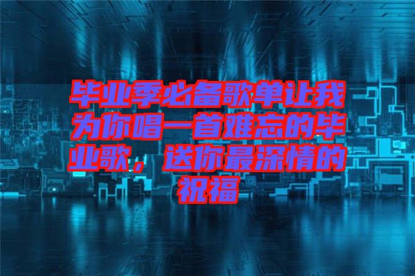 畢業(yè)季必備歌單讓我為你唱一首難忘的畢業(yè)歌，送你最深情的祝福