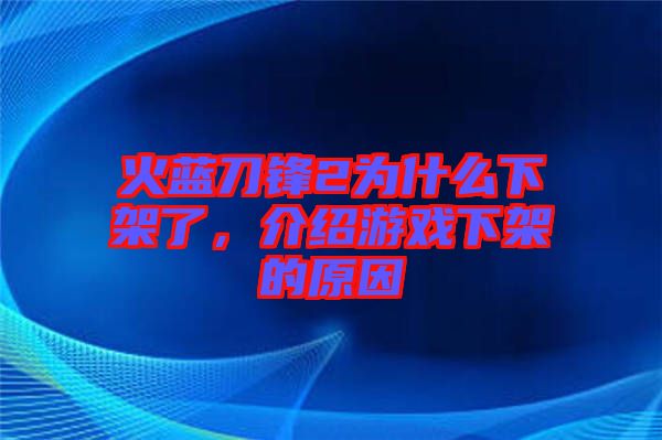 火藍刀鋒2為什么下架了，介紹游戲下架的原因