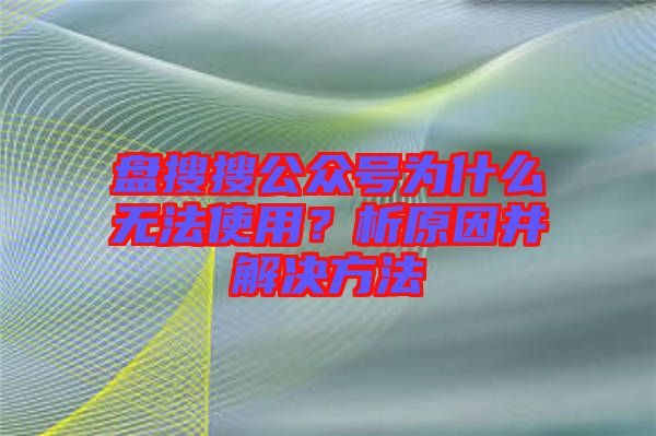 盤搜搜公眾號為什么無法使用？析原因并解決方法