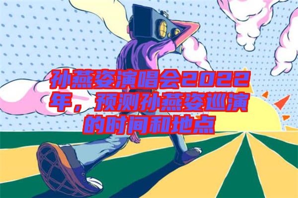 孫燕姿演唱會2022年，預(yù)測孫燕姿巡演的時間和地點