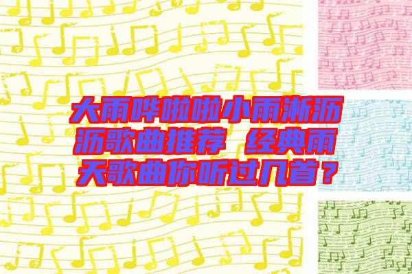 大雨嘩啦啦小雨淅瀝瀝歌曲推薦 經(jīng)典雨天歌曲你聽過幾首？