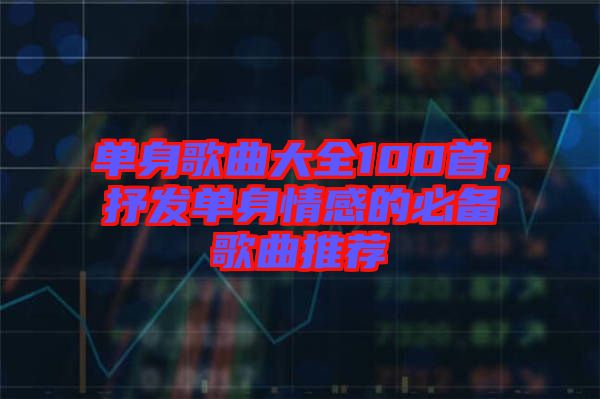 單身歌曲大全100首，抒發(fā)單身情感的必備歌曲推薦