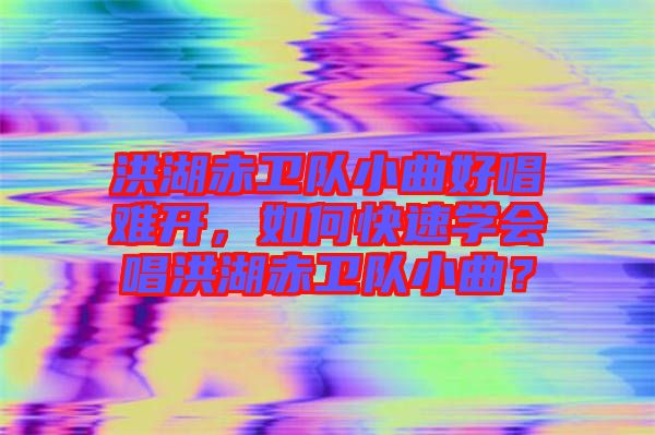 洪湖赤衛(wèi)隊(duì)小曲好唱難開，如何快速學(xué)會(huì)唱洪湖赤衛(wèi)隊(duì)小曲？