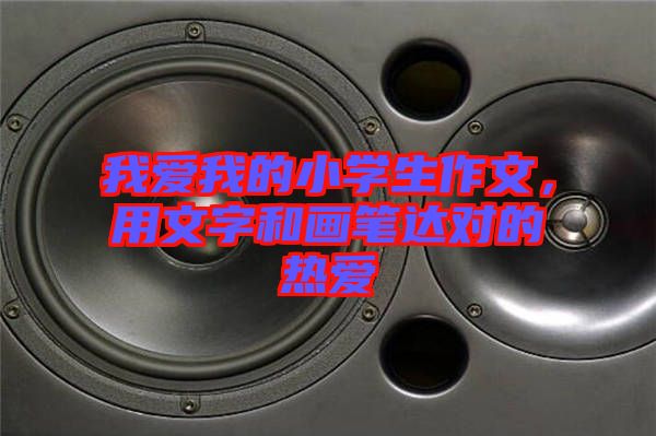 我愛我的小學(xué)生作文，用文字和畫筆達(dá)對的熱愛