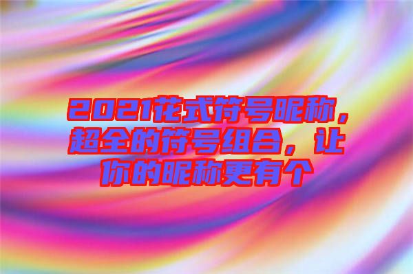 2021花式符號昵稱，超全的符號組合，讓你的昵稱更有個