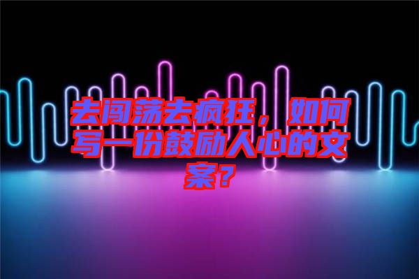 去闖蕩去瘋狂，如何寫一份鼓勵(lì)人心的文案？